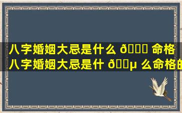 八字婚姻大忌是什么 🐞 命格（八字婚姻大忌是什 🐵 么命格的人）